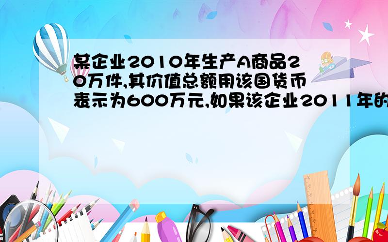 某企业2010年生产A商品20万件,其价值总额用该国货币表示为600万元,如果该企业2011年的劳动生产率提高30%,该