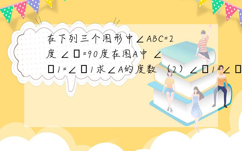 在下列三个图形中∠ABC=2度 ∠θ=90度在图A中 ∠α1=∠β1求∠A的度数 （2）∠α1=∠β1 ∠α2=∠β2求