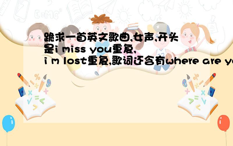 跪求一首英文歌曲,女声,开头是i miss you重复,i m lost重复,歌词还含有where are you?