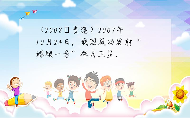 （2008•贵港）2007年10月24日，我国成功发射“嫦娥一号”探月卫星．