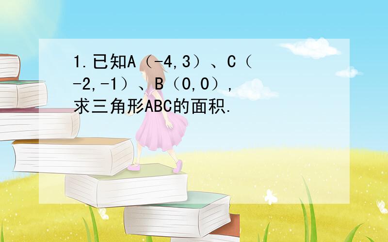 1.已知A（-4,3）、C（-2,-1）、B（0,0）,求三角形ABC的面积.