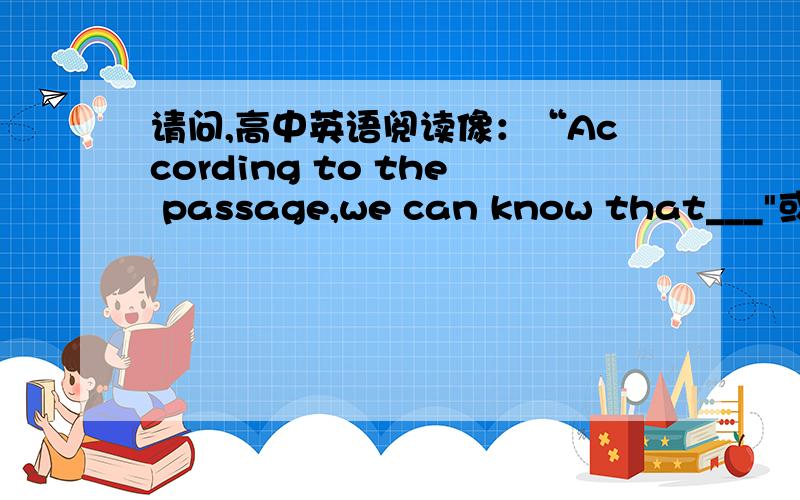 请问,高中英语阅读像：“According to the passage,we can know that___