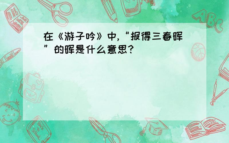 在《游子吟》中,“报得三春晖”的晖是什么意思?