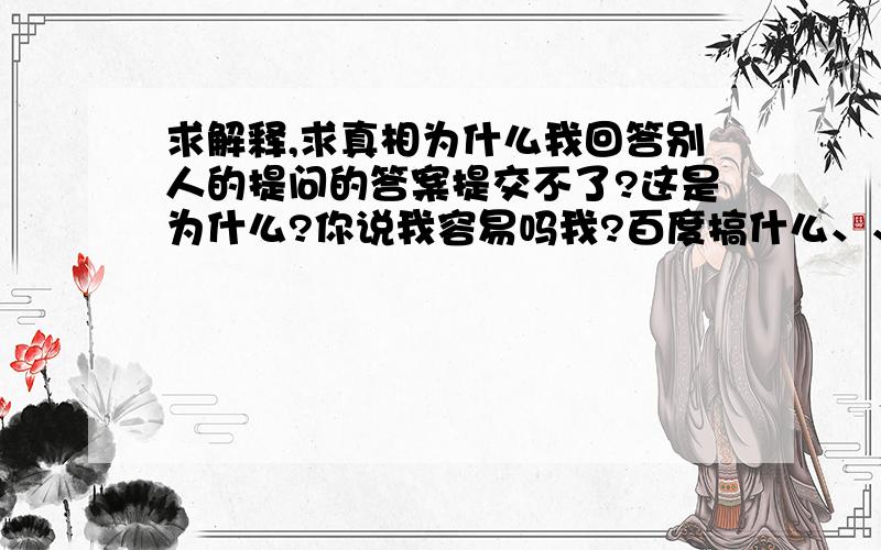 求解释,求真相为什么我回答别人的提问的答案提交不了?这是为什么?你说我容易吗我?百度搞什么、、、经常这样、、、