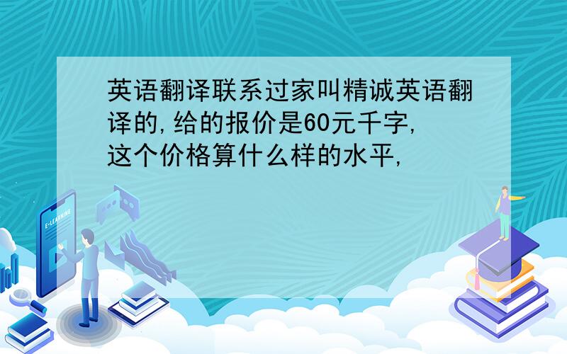 英语翻译联系过家叫精诚英语翻译的,给的报价是60元千字,这个价格算什么样的水平,