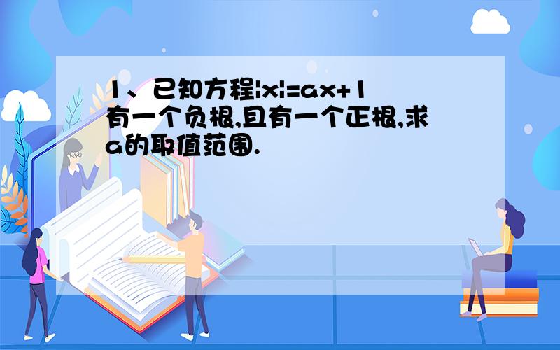 1、已知方程|x|=ax+1有一个负根,且有一个正根,求a的取值范围.