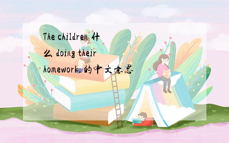 The children 什么 doing their homework.的中文意思