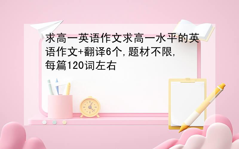 求高一英语作文求高一水平的英语作文+翻译6个,题材不限,每篇120词左右