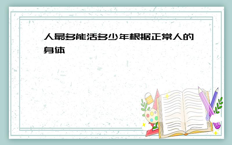 人最多能活多少年根据正常人的身体