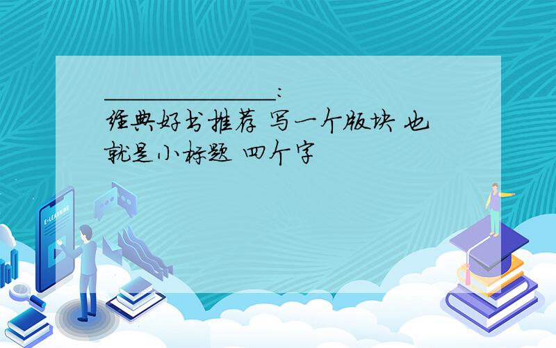 _____________:经典好书推荐 写一个版块 也就是小标题 四个字