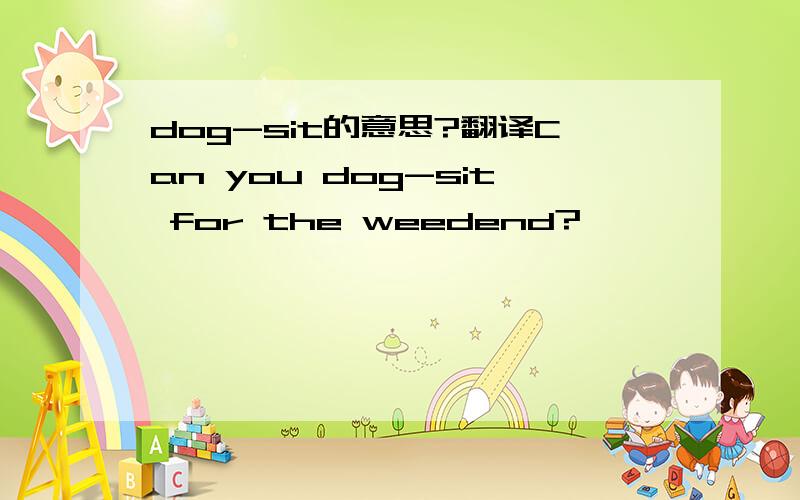 dog-sit的意思?翻译Can you dog-sit for the weedend?