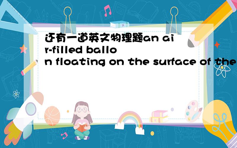 还有一道英文物理题an air-filled ballon floating on the surface of the