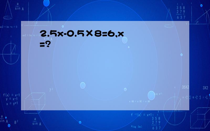 2.5x-0.5×8=6,x=?