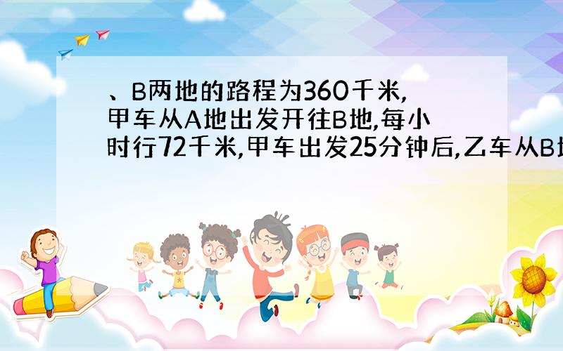 、B两地的路程为360千米,甲车从A地出发开往B地,每小时行72千米,甲车出发25分钟后,乙车从B地出发开往A