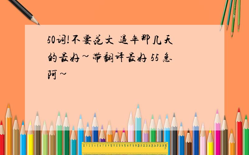 50词!不要范文 过年那几天的最好~带翻译最好 55 急阿~