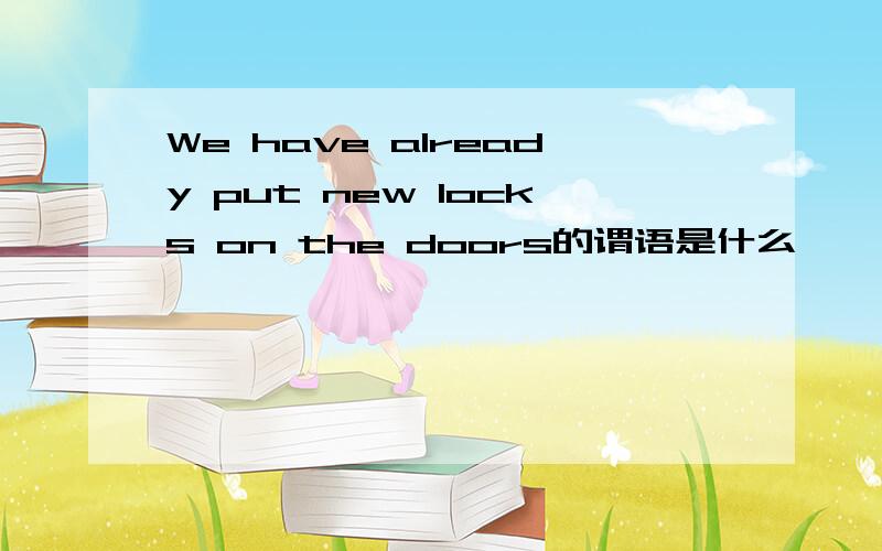 We have already put new locks on the doors的谓语是什么