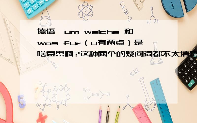 德语,um welche 和was fur（u有两点）是啥意思啊?这种两个的疑问词都不太清楚啥意思,最好把语法讲下.