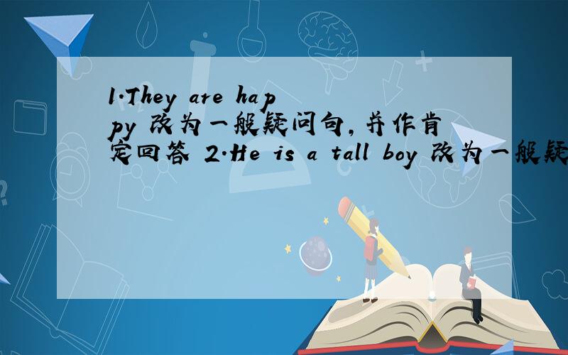 1.They are happy 改为一般疑问句,并作肯定回答 2.He is a tall boy 改为一般疑问句 3