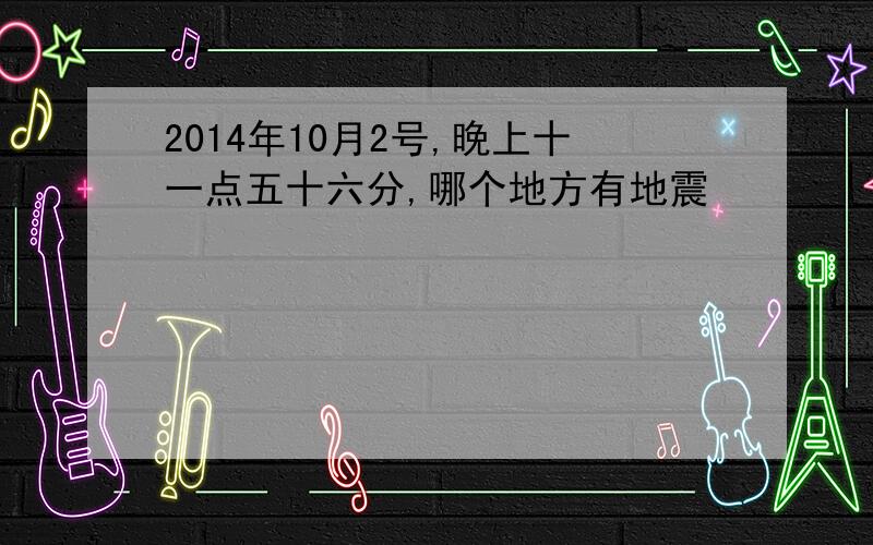 2014年10月2号,晚上十一点五十六分,哪个地方有地震