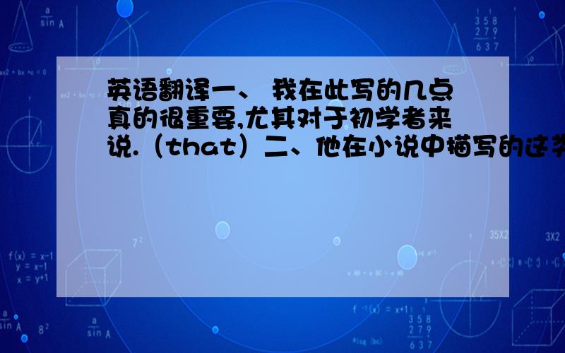 英语翻译一、 我在此写的几点真的很重要,尤其对于初学者来说.（that）二、他在小说中描写的这类人很难打交道.（such