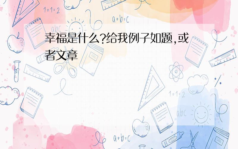 幸福是什么?给我例子如题,或者文章