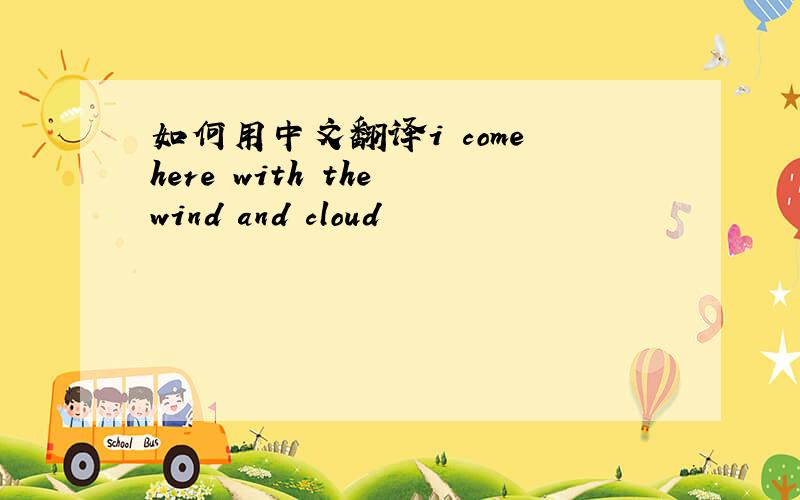 如何用中文翻译i come here with the wind and cloud