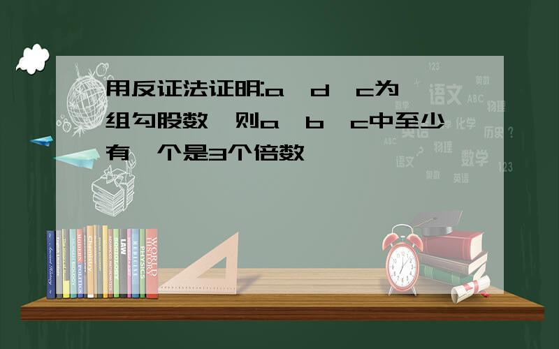 用反证法证明:a,d,c为一组勾股数,则a,b,c中至少有一个是3个倍数