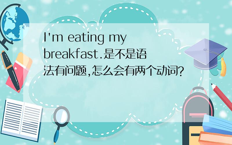 I'm eating my breakfast.是不是语法有问题,怎么会有两个动词?