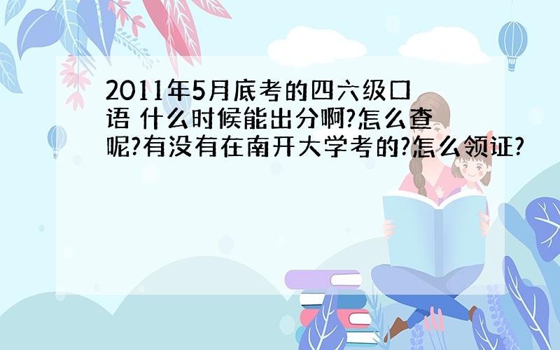 2011年5月底考的四六级口语 什么时候能出分啊?怎么查呢?有没有在南开大学考的?怎么领证?