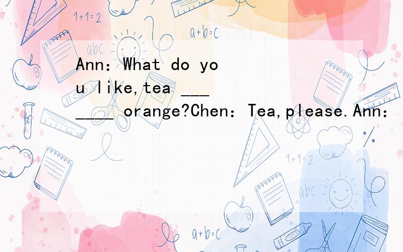 Ann：What do you like,tea _______ orange?Chen：Tea,please.Ann：