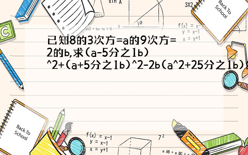 已知8的3次方=a的9次方=2的b,求(a-5分之1b)^2+(a+5分之1b)^2-2b(a^2+25分之1b)的值