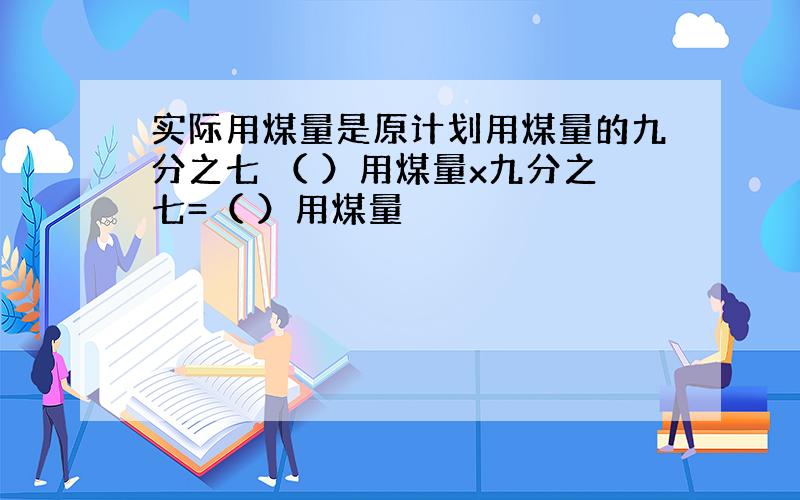 实际用煤量是原计划用煤量的九分之七 （ ）用煤量x九分之七=（ ）用煤量