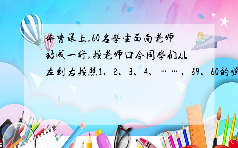 体育课上,60名学生面向老师站成一行,按老师口令同学们从左到右按照1、2、3、4、……、59、60的顺序依次报数,