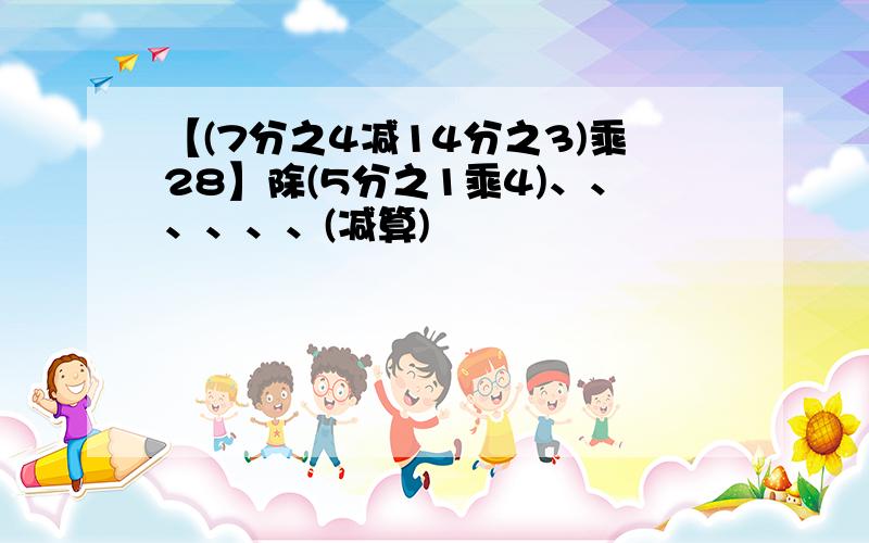 【(7分之4减14分之3)乘28】除(5分之1乘4)、、、、、、(减算)