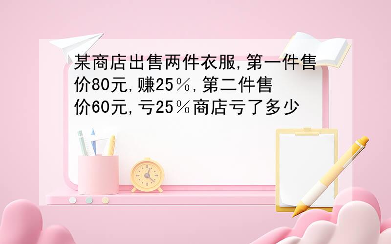 某商店出售两件衣服,第一件售价80元,赚25％,第二件售价60元,亏25％商店亏了多少