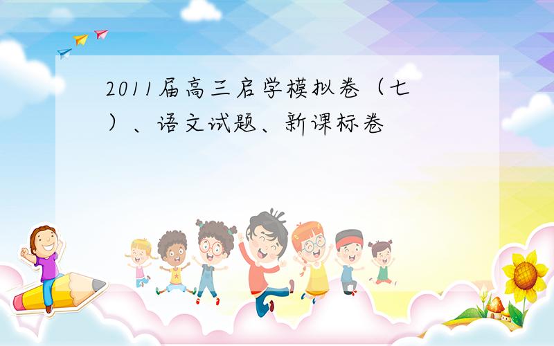 2011届高三启学模拟卷（七）、语文试题、新课标卷