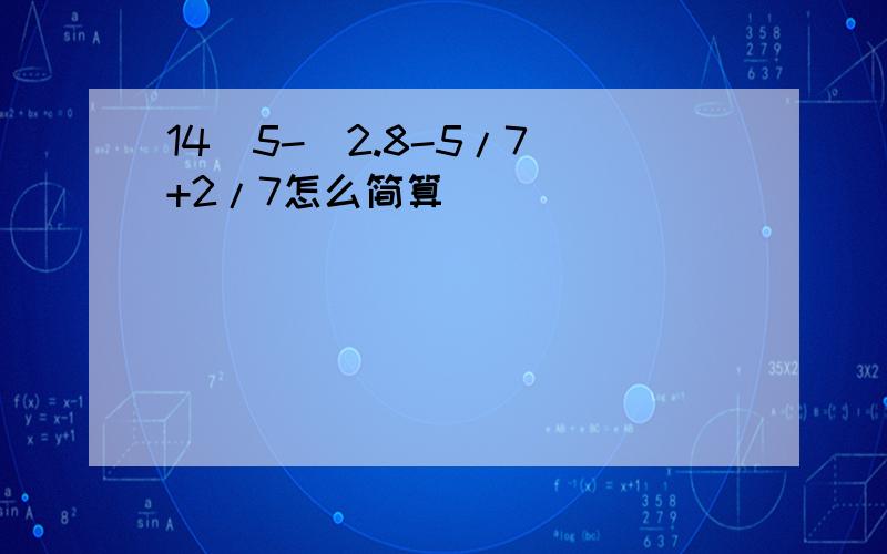 14\5-(2.8-5/7)+2/7怎么简算