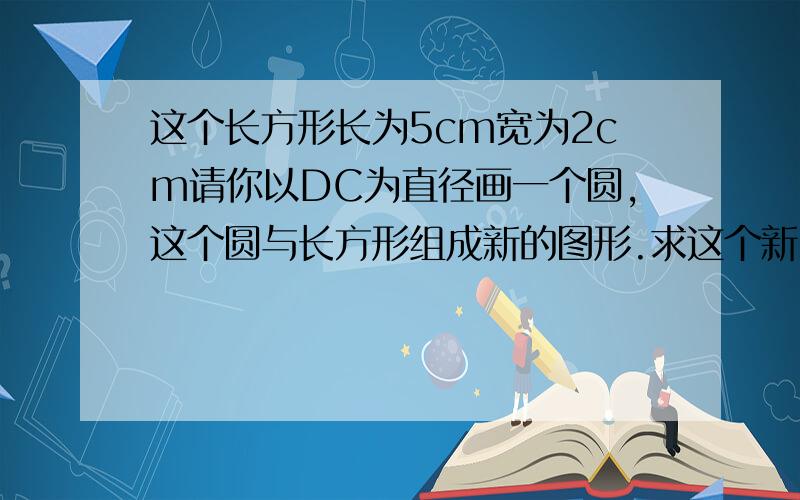 这个长方形长为5cm宽为2cm请你以DC为直径画一个圆,这个圆与长方形组成新的图形.求这个新图形的面积.