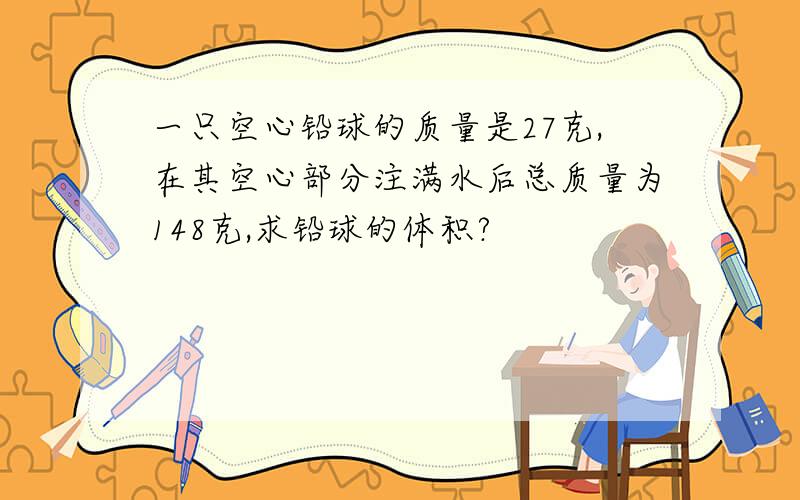 一只空心铅球的质量是27克,在其空心部分注满水后总质量为148克,求铅球的体积?