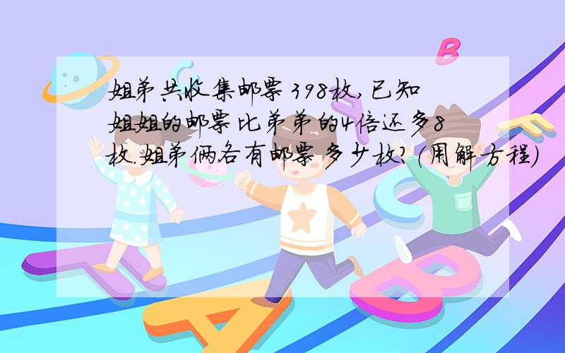 姐弟共收集邮票398枚,已知姐姐的邮票比弟弟的4倍还多8枚.姐弟俩各有邮票多少枚?（用解方程）