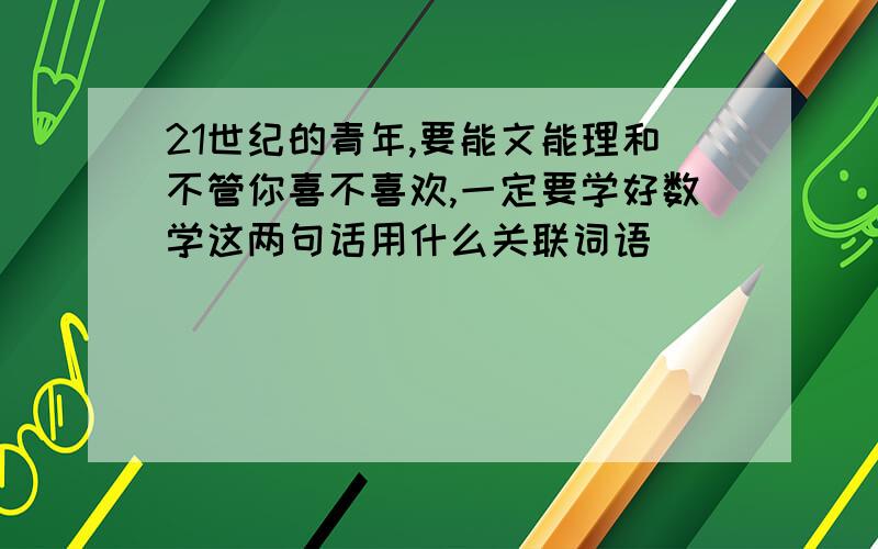 21世纪的青年,要能文能理和不管你喜不喜欢,一定要学好数学这两句话用什么关联词语