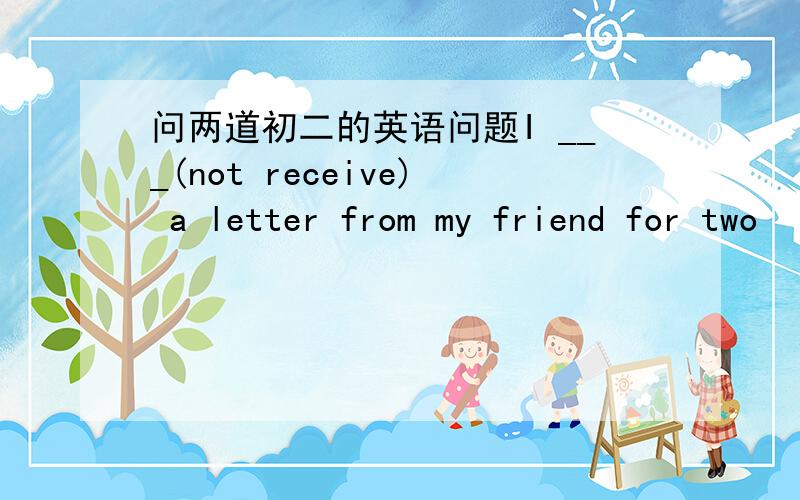 问两道初二的英语问题I ___(not receive) a letter from my friend for two