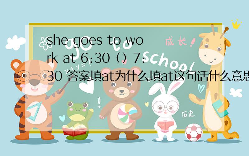 she goes to work at 6:30（）7:30 答案填at为什么填at这句话什么意思呢?