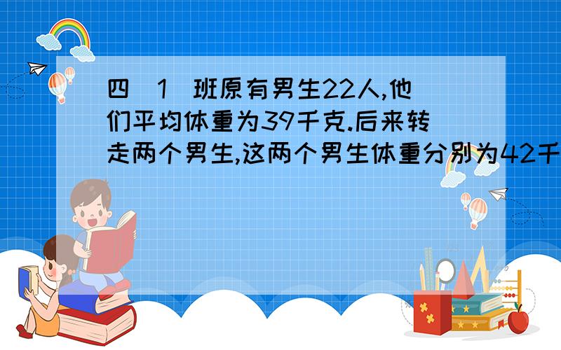 四(1)班原有男生22人,他们平均体重为39千克.后来转走两个男生,这两个男生体重分别为42千克,36千克.现在这个班男