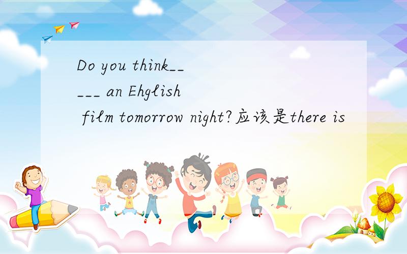 Do you think_____ an Ehglish film tomorrow night?应该是there is