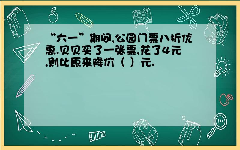 “六一”期间,公园门票八折优惠.贝贝买了一张票,花了4元,则比原来降价（ ）元.