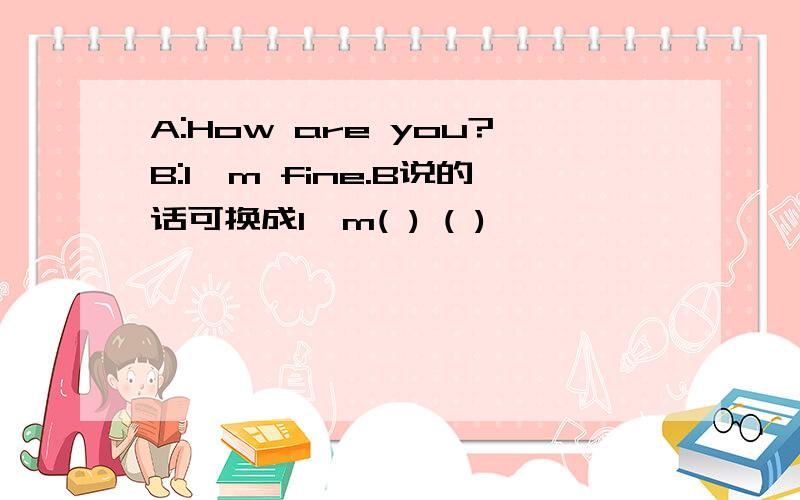 A:How are you?B:I'm fine.B说的话可换成I'm( ) ( )