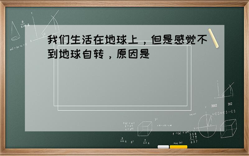 我们生活在地球上，但是感觉不到地球自转，原因是（　　）