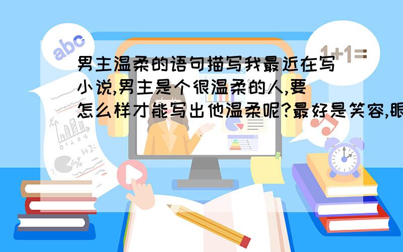 男主温柔的语句描写我最近在写小说,男主是个很温柔的人,要怎么样才能写出他温柔呢?最好是笑容,眼神,动作等的描写啦