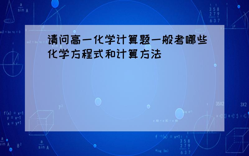 请问高一化学计算题一般考哪些化学方程式和计算方法